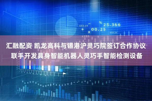 汇融配资 凯龙高科与锡港沪灵巧院签订合作协议 联手开发具身智能机器人灵巧手智能检测设备