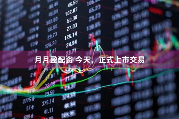 月月盈配资 今天，正式上市交易