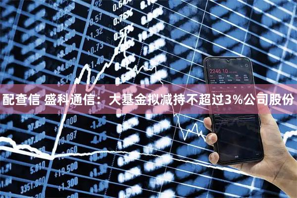 配查信 盛科通信：大基金拟减持不超过3%公司股份