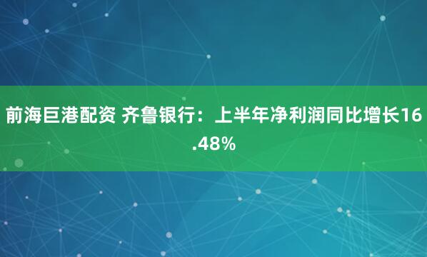 前海巨港配资 齐鲁银行：上半年净利润同比增长16.48%