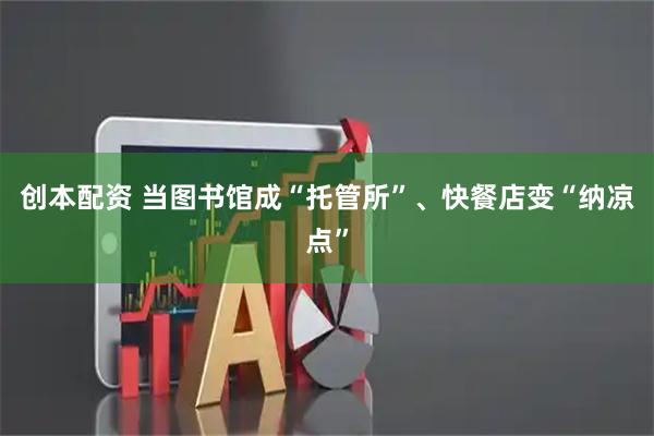 创本配资 当图书馆成“托管所”、快餐店变“纳凉点”