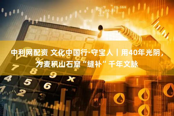 中利网配资 文化中国行·守宝人｜用40年光阴，为麦积山石窟“缝补”千年文脉