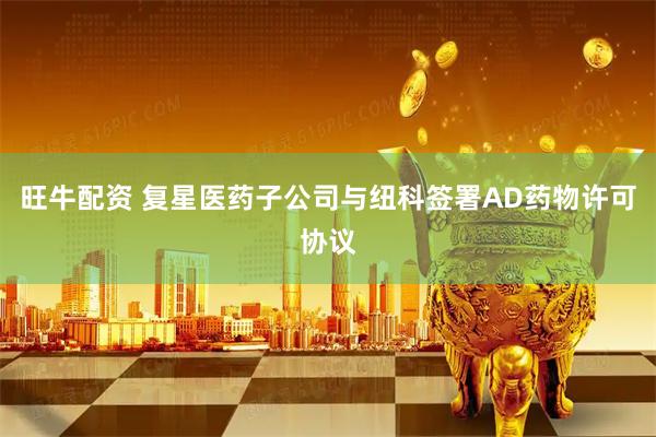 旺牛配资 复星医药子公司与纽科签署AD药物许可协议