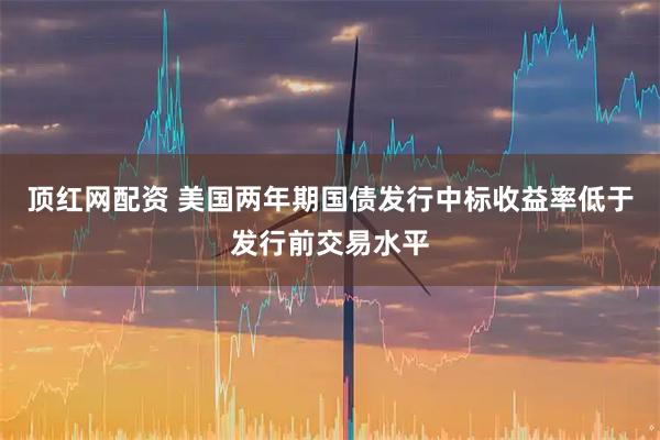 顶红网配资 美国两年期国债发行中标收益率低于发行前交易水平