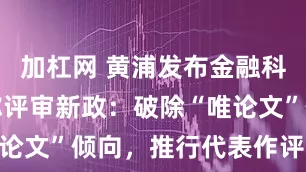 加杠网 黄浦发布金融科技人才职称评审新政：破除“唯论文”倾向，推行代表作评审制度