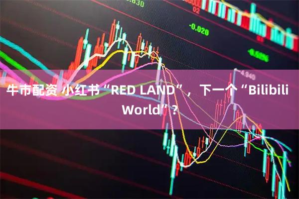 牛市配资 小红书“RED LAND”，下一个“Bilibili World”？