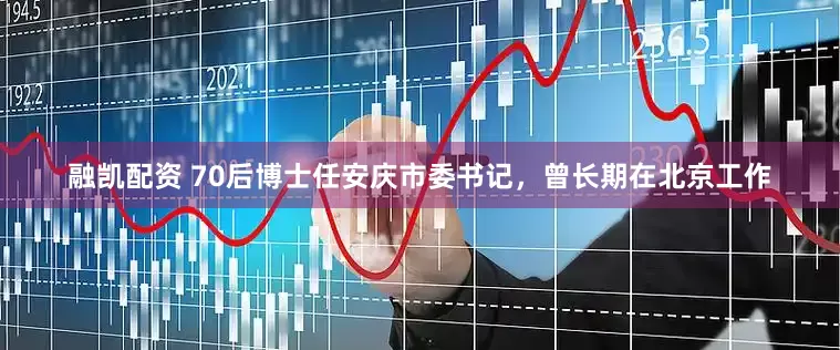 融凯配资 70后博士任安庆市委书记，曾长期在北京工作