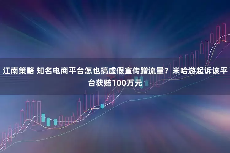 江南策略 知名电商平台怎也搞虚假宣传蹭流量？米哈游起诉该平台获赔100万元