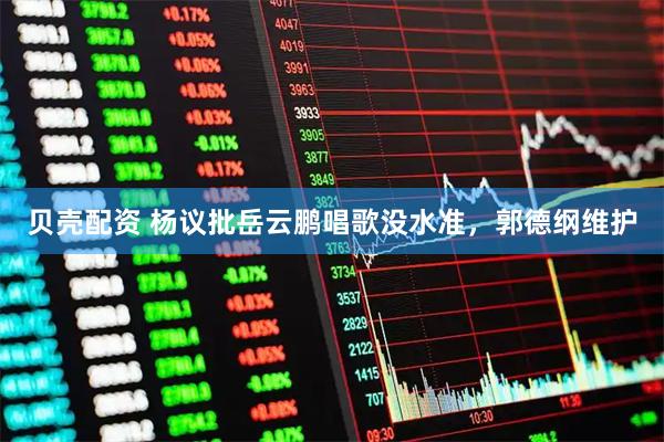 贝壳配资 杨议批岳云鹏唱歌没水准，郭德纲维护