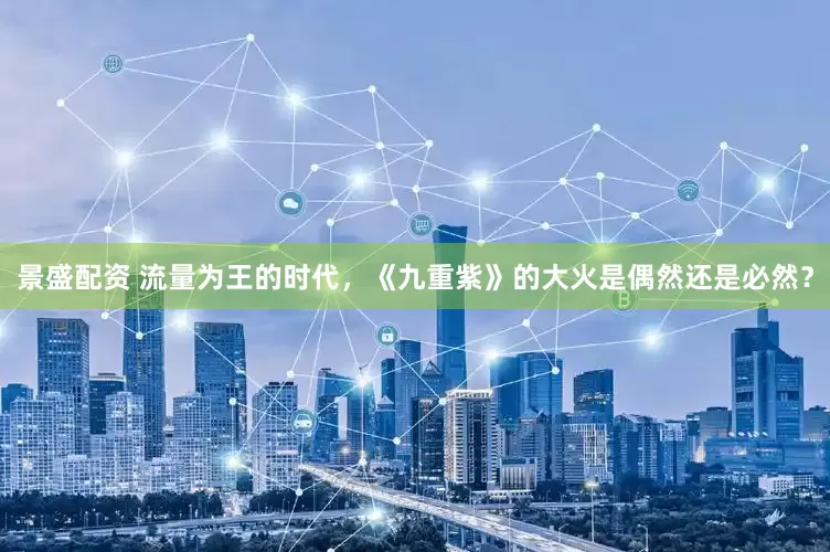 景盛配资 流量为王的时代，《九重紫》的大火是偶然还是必然？