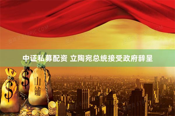 中证私募配资 立陶宛总统接受政府辞呈