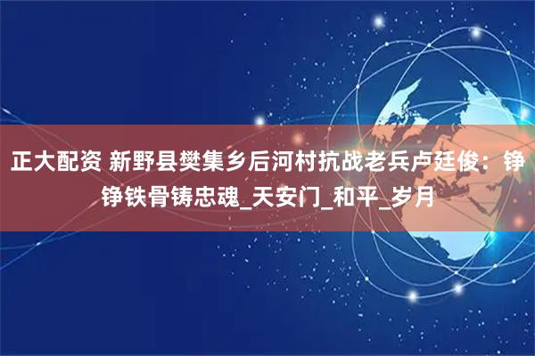 正大配资 新野县樊集乡后河村抗战老兵卢廷俊：铮铮铁骨铸忠魂_天安门_和平_岁月