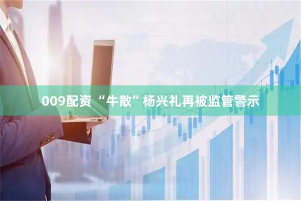 009配资 “牛散”杨兴礼再被监管警示