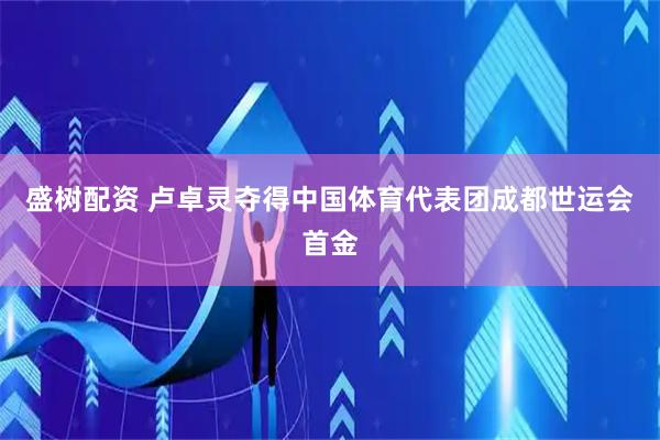 盛树配资 卢卓灵夺得中国体育代表团成都世运会首金