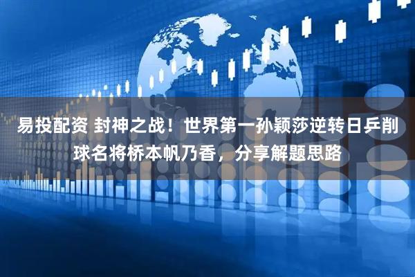 易投配资 封神之战！世界第一孙颖莎逆转日乒削球名将桥本帆乃香，分享解题思路