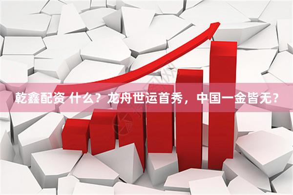 乾鑫配资 什么？龙舟世运首秀，中国一金皆无？