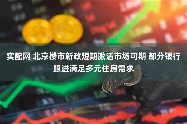 实配网 北京楼市新政短期激活市场可期 部分银行跟进满足多元住房需求