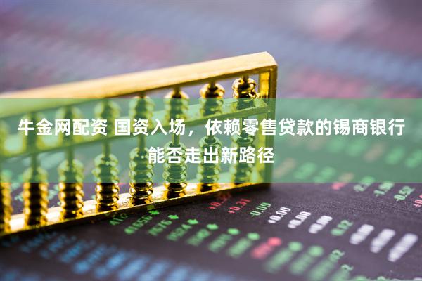 牛金网配资 国资入场，依赖零售贷款的锡商银行能否走出新路径