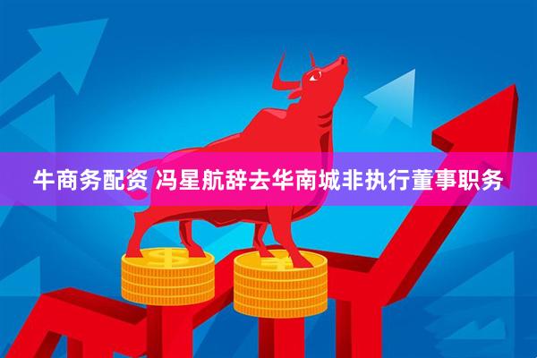 牛商务配资 冯星航辞去华南城非执行董事职务