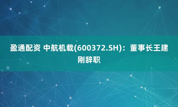 盈通配资 中航机载(600372.SH)：董事长王建刚辞职