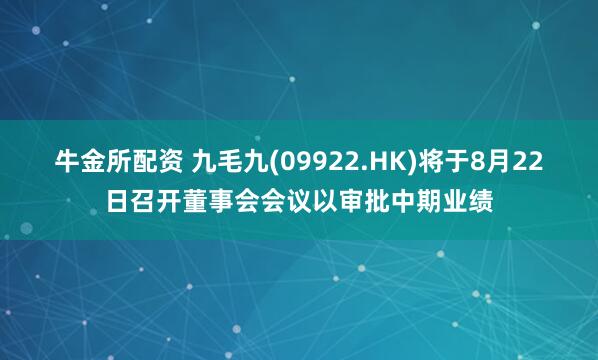 牛金所配资 九毛九(09922.HK)将于8月22日召开董事会会议以审批中期业绩
