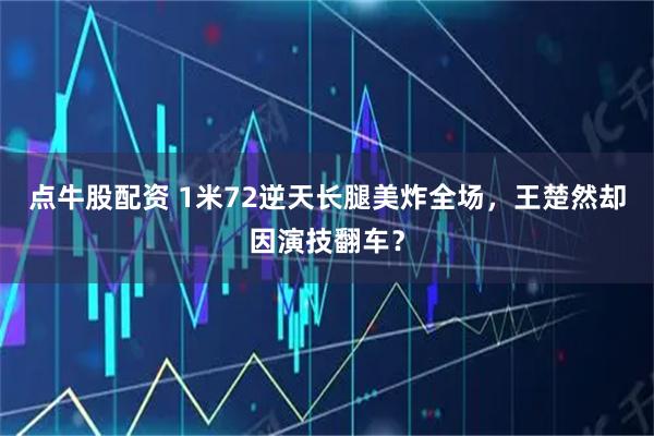 点牛股配资 1米72逆天长腿美炸全场，王楚然却因演技翻车？