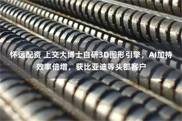 怀远配资 上交大博士自研3D图形引擎，AI加持效率倍增，获比亚迪等头部客户