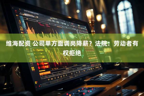 维海配资 公司单方面调岗降薪？法院：劳动者有权拒绝