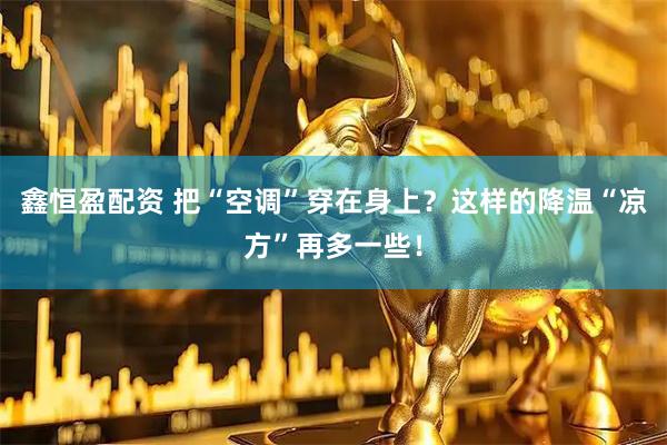 鑫恒盈配资 把“空调”穿在身上？这样的降温“凉方”再多一些！