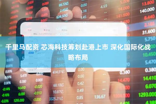 千里马配资 芯海科技筹划赴港上市 深化国际化战略布局