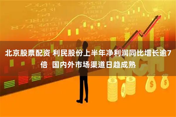 北京股票配资 利民股份上半年净利润同比增长逾7倍  国内外市场渠道日趋成熟