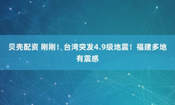 贝壳配资 刚刚！台湾突发4.9级地震！福建多地有震感