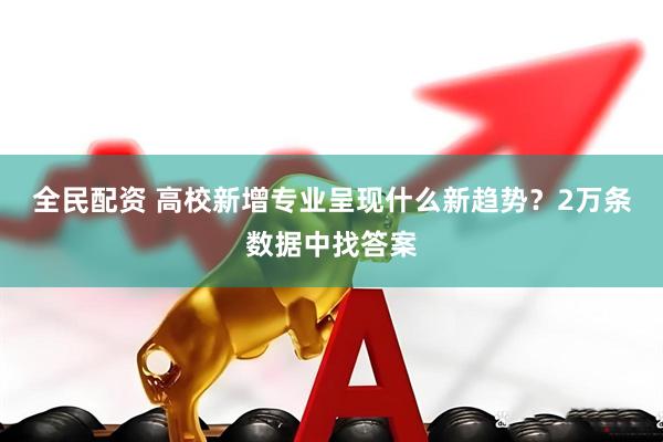 全民配资 高校新增专业呈现什么新趋势？2万条数据中找答案