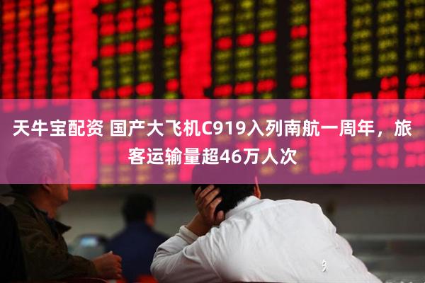 天牛宝配资 国产大飞机C919入列南航一周年，旅客运输量超46万人次