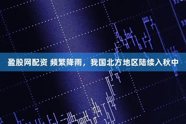 盈股网配资 频繁降雨，我国北方地区陆续入秋中