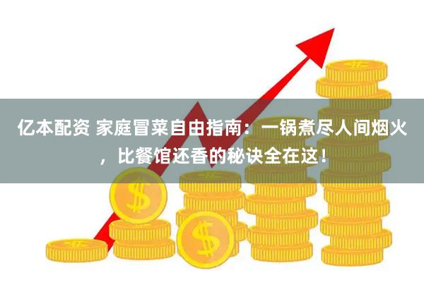 亿本配资 家庭冒菜自由指南：一锅煮尽人间烟火，比餐馆还香的秘诀全在这！