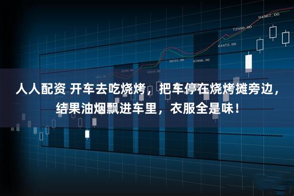 人人配资 开车去吃烧烤，把车停在烧烤摊旁边，结果油烟飘进车里，衣服全是味！
