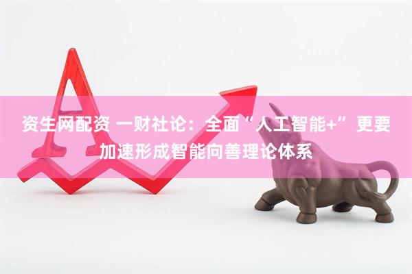 资生网配资 一财社论：全面“人工智能+” 更要加速形成智能向善理论体系