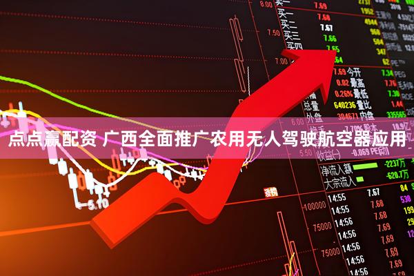 点点赢配资 广西全面推广农用无人驾驶航空器应用