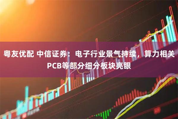 粤友优配 中信证券：电子行业景气持续，算力相关PCB等部分细分板块亮眼