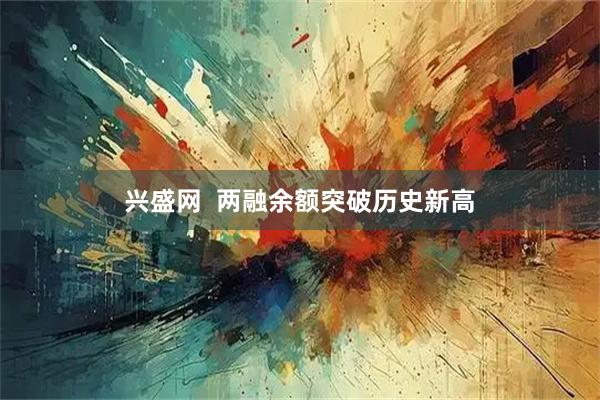 兴盛网  两融余额突破历史新高