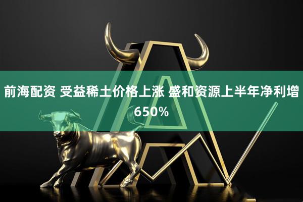 前海配资 受益稀土价格上涨 盛和资源上半年净利增650%