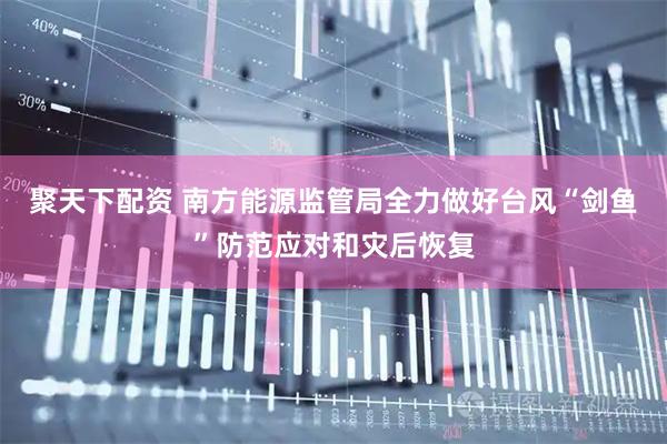 聚天下配资 南方能源监管局全力做好台风“剑鱼”防范应对和灾后恢复