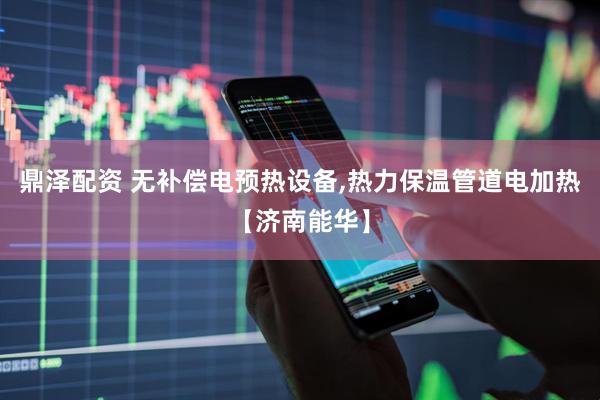 鼎泽配资 无补偿电预热设备,热力保温管道电加热【济南能华】