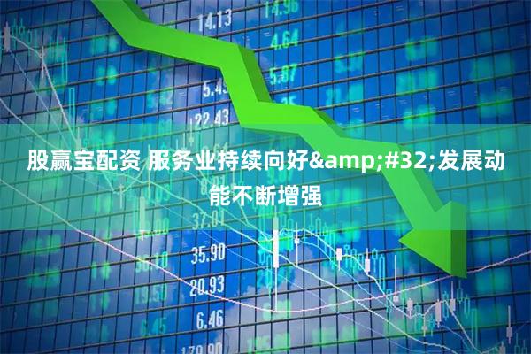股赢宝配资 服务业持续向好&#32;发展动能不断增强