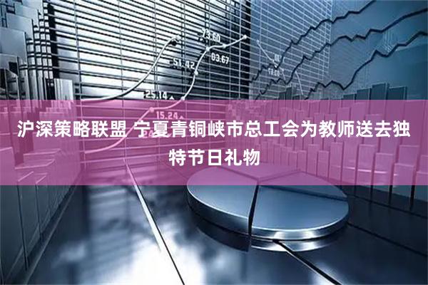 沪深策略联盟 宁夏青铜峡市总工会为教师送去独特节日礼物