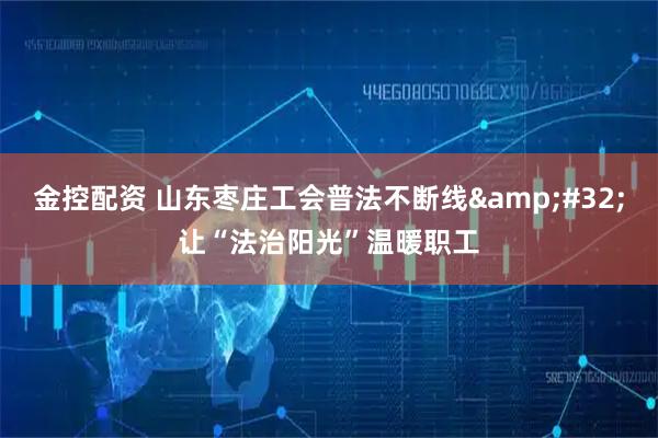 金控配资 山东枣庄工会普法不断线&#32;让“法治阳光”温暖职工