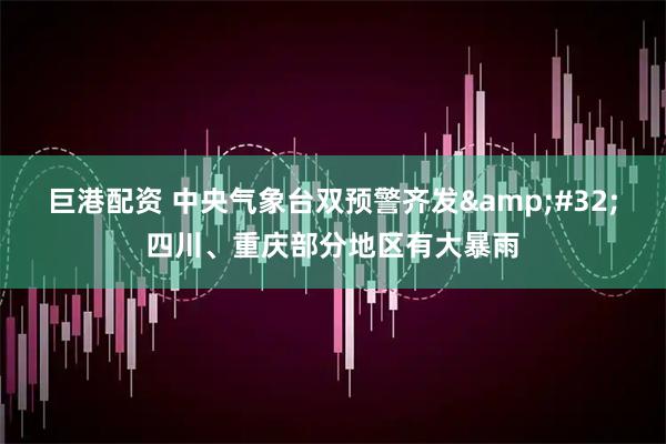 巨港配资 中央气象台双预警齐发&#32;四川、重庆部分地区有大暴雨