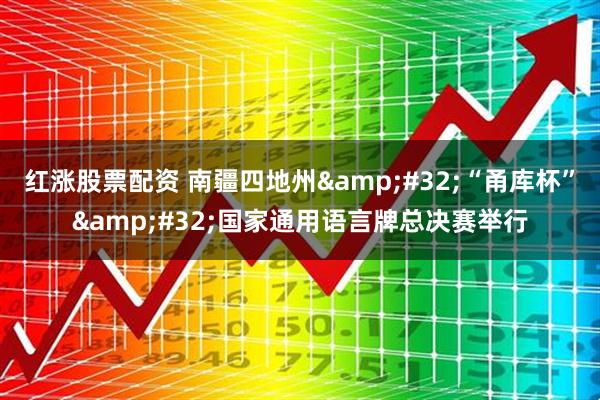 红涨股票配资 南疆四地州&#32;“甬库杯”&#32;国家通用语言牌总决赛举行