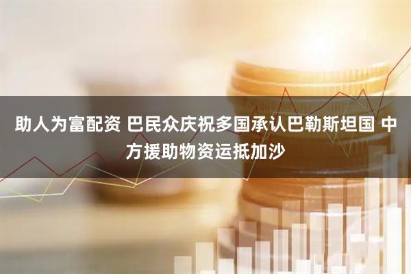 助人为富配资 巴民众庆祝多国承认巴勒斯坦国 中方援助物资运抵加沙